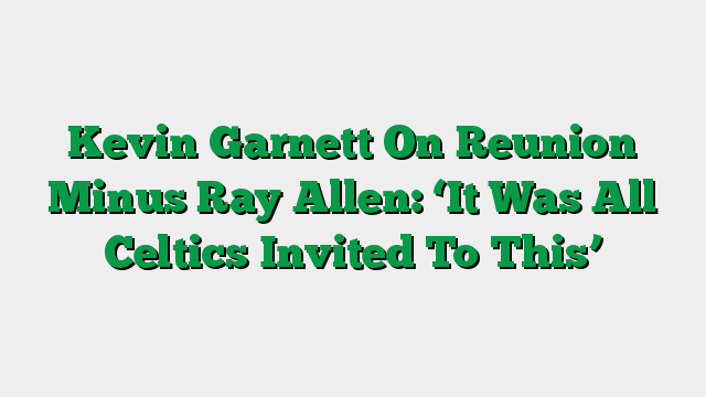 Kevin Garnett On Reunion Minus Ray Allen: ‘It Was All Celtics Invited To This’