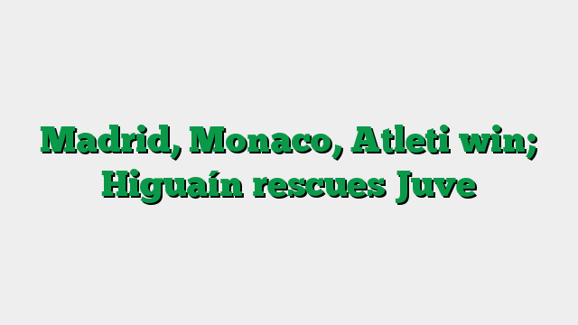 Madrid, Monaco, Atleti win; Higuaín rescues Juve