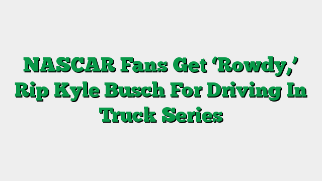 NASCAR Fans Get ‘Rowdy,’ Rip Kyle Busch For Driving In Truck Series
