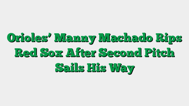 Orioles’ Manny Machado Rips Red Sox After Second Pitch Sails His Way