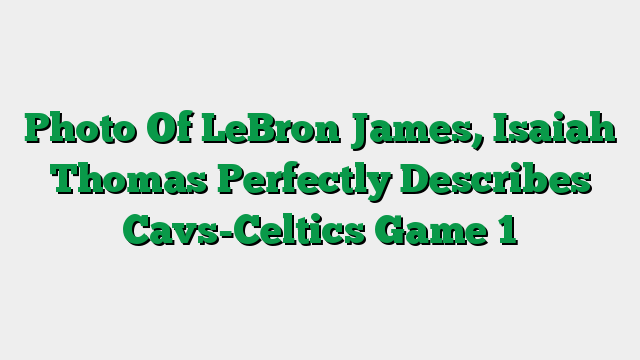 Photo Of LeBron James, Isaiah Thomas Perfectly Describes Cavs-Celtics Game 1