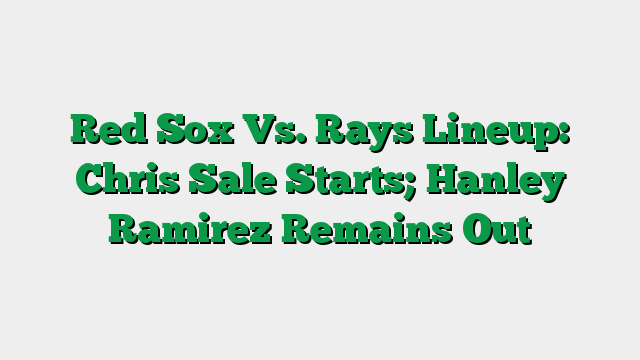 Red Sox Vs. Rays Lineup: Chris Sale Starts; Hanley Ramirez Remains Out