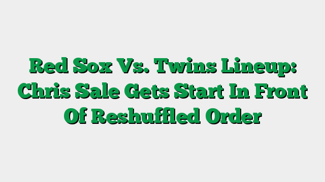 Red Sox Vs. Twins Lineup: Chris Sale Gets Start In Front Of Reshuffled Order