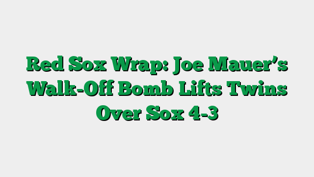 Red Sox Wrap: Joe Mauer’s Walk-Off Bomb Lifts Twins Over Sox 4-3
