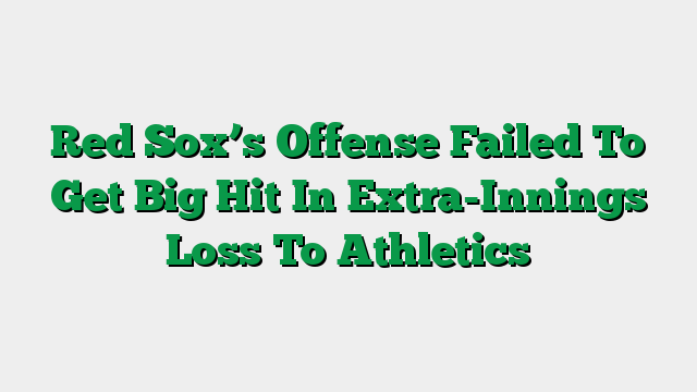 Red Sox’s Offense Failed To Get Big Hit In Extra-Innings Loss To Athletics