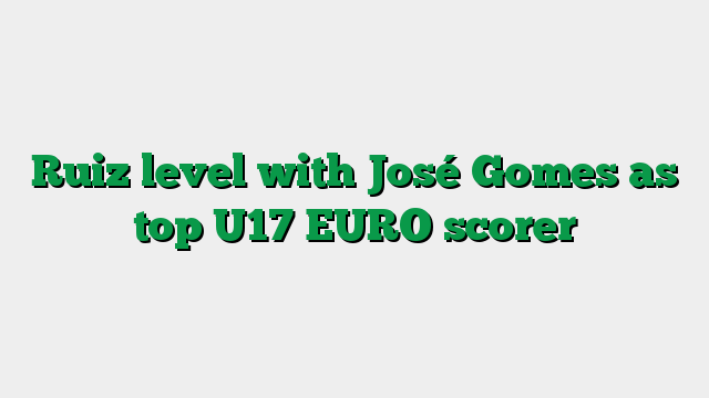 Ruiz level with José Gomes as top U17 EURO scorer