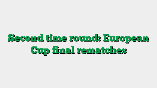 Second time round: European Cup final rematches