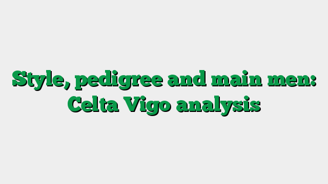 Style, pedigree and main men: Celta Vigo analysis