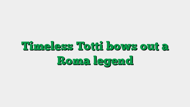 Timeless Totti bows out a Roma legend