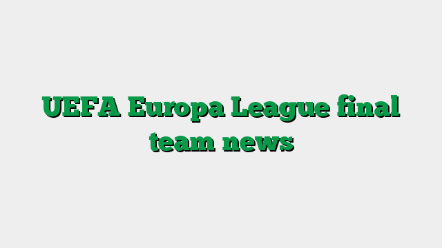 UEFA Europa League final team news