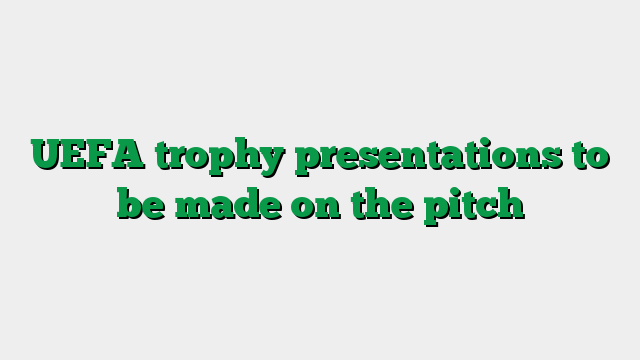 UEFA trophy presentations to be made on the pitch