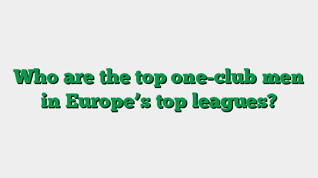 Who are the top one-club men in Europe’s top leagues?