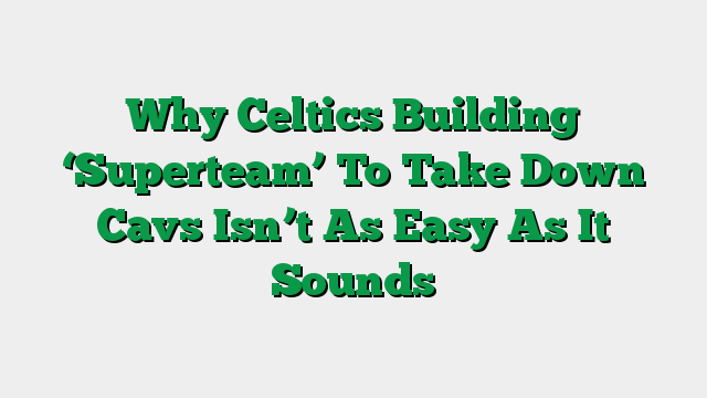 Why Celtics Building ‘Superteam’ To Take Down Cavs Isn’t As Easy As It Sounds