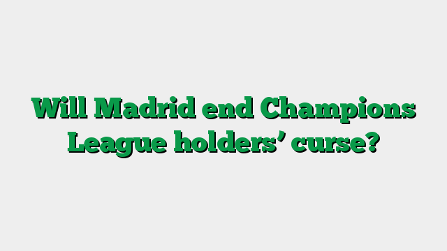 Will Madrid end Champions League holders’ curse?