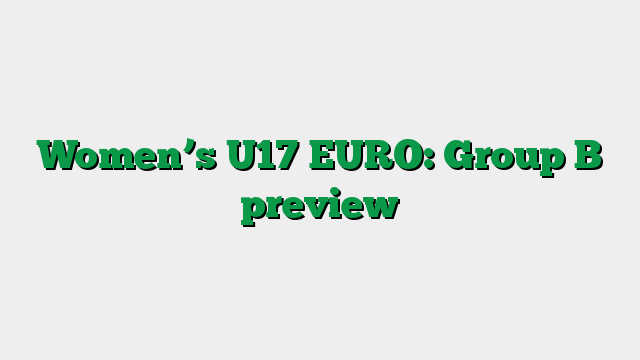Women’s U17 EURO: Group B preview