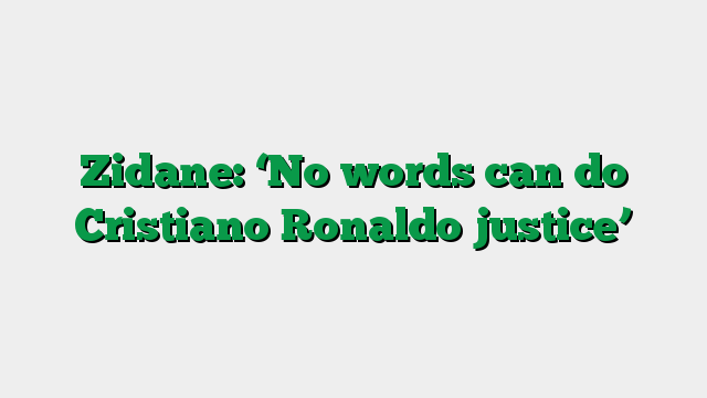 Zidane: ‘No words can do Cristiano Ronaldo justice’