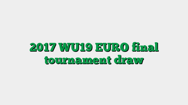 2017 WU19 EURO final tournament draw