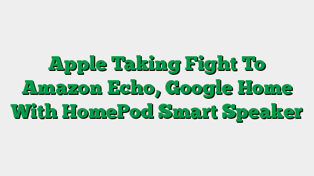 Apple Taking Fight To Amazon Echo, Google Home With HomePod Smart Speaker