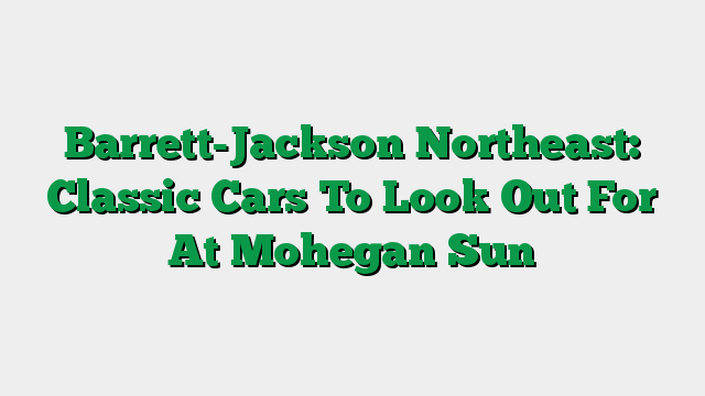 Barrett-Jackson Northeast: Classic Cars To Look Out For At Mohegan Sun