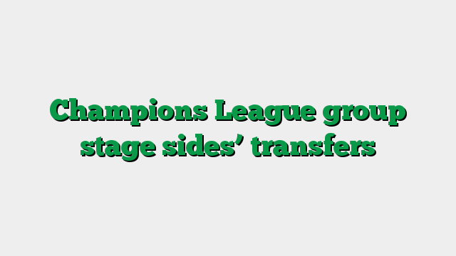 Champions League group stage sides’ transfers