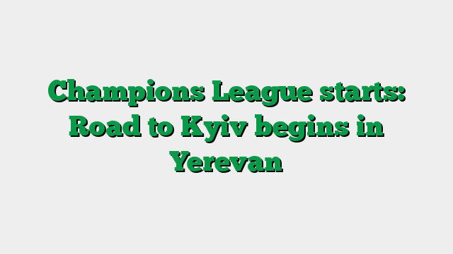 Champions League starts: Road to Kyiv begins in Yerevan