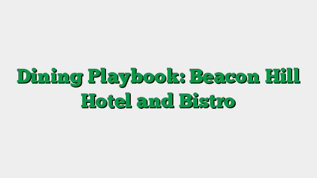 Dining Playbook: Beacon Hill Hotel and Bistro