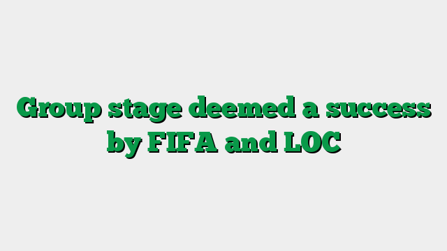 Group stage deemed a success by FIFA and LOC