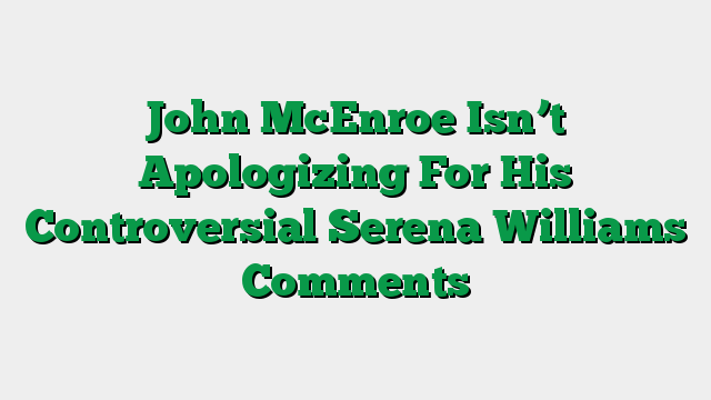 John McEnroe Isn’t Apologizing For His Controversial Serena Williams Comments