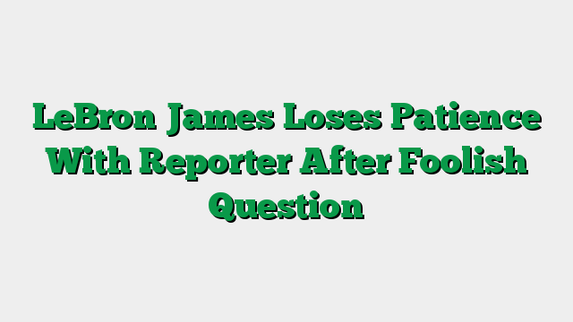 LeBron James Loses Patience With Reporter After Foolish Question
