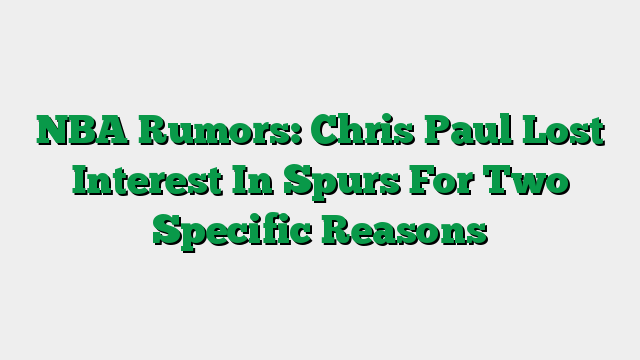 NBA Rumors: Chris Paul Lost Interest In Spurs For Two Specific Reasons
