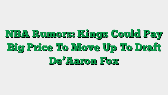 NBA Rumors: Kings Could Pay Big Price To Move Up To Draft De’Aaron Fox