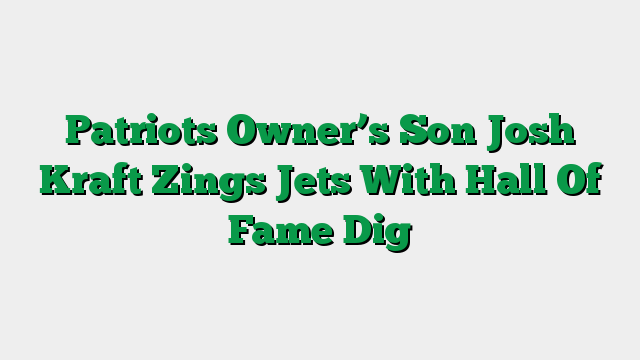 Patriots Owner’s Son Josh Kraft Zings Jets With Hall Of Fame Dig