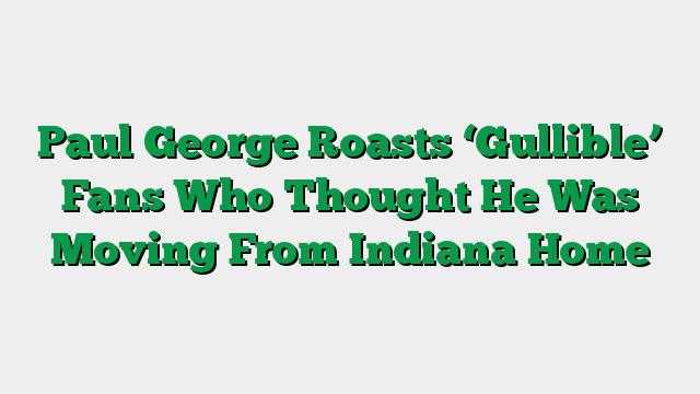Paul George Roasts ‘Gullible’ Fans Who Thought He Was Moving From Indiana Home