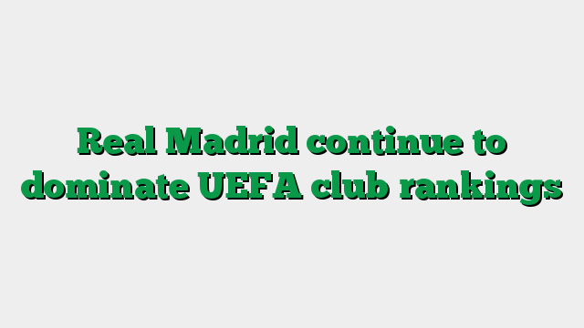 Real Madrid continue to dominate UEFA club rankings