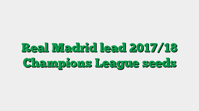 Real Madrid lead 2017/18 Champions League seeds