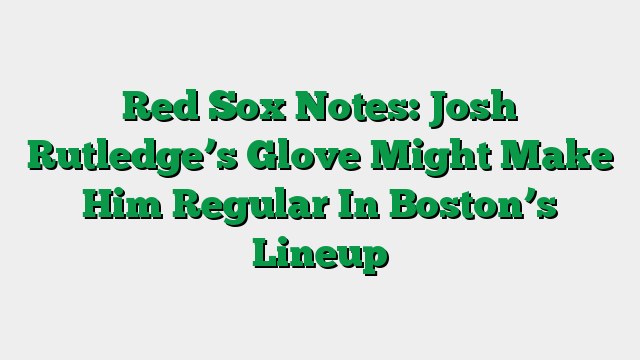 Red Sox Notes: Josh Rutledge’s Glove Might Make Him Regular In Boston’s Lineup