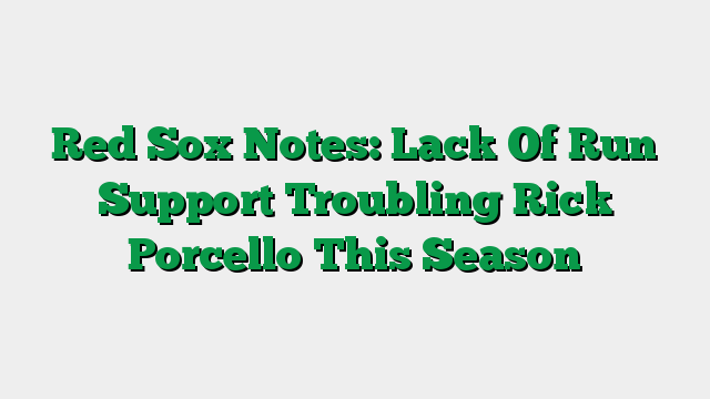 Red Sox Notes: Lack Of Run Support Troubling Rick Porcello This Season