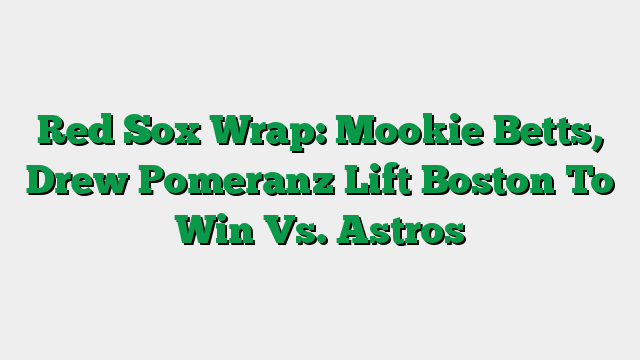 Red Sox Wrap: Mookie Betts, Drew Pomeranz Lift Boston To Win Vs. Astros