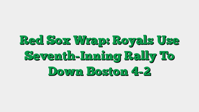 Red Sox Wrap: Royals Use Seventh-Inning Rally To Down Boston 4-2
