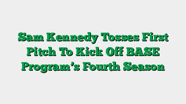 Sam Kennedy Tosses First Pitch To Kick Off BASE Program’s Fourth Season