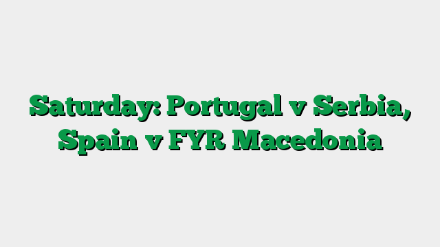 Saturday: Portugal v Serbia, Spain v FYR Macedonia