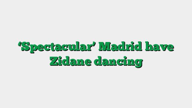 ‘Spectacular’ Madrid have Zidane dancing