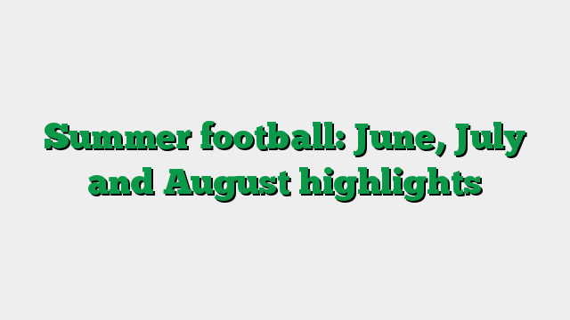 Summer football: June, July and August highlights