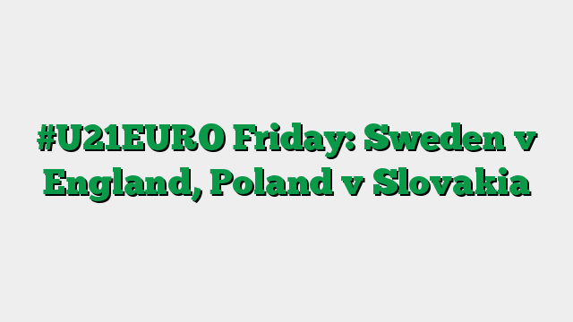 #U21EURO Friday: Sweden v England, Poland v Slovakia