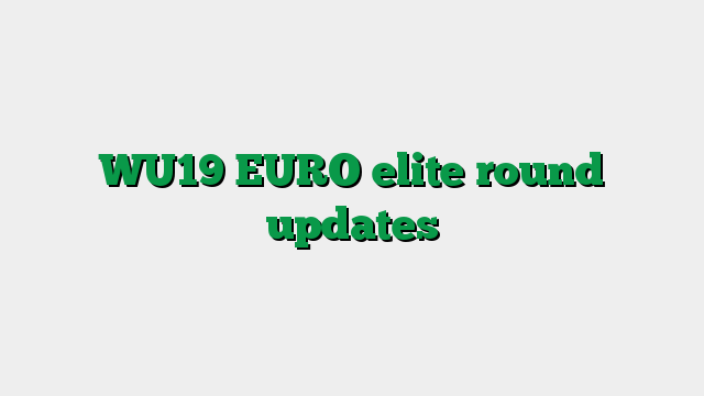 WU19 EURO elite round updates
