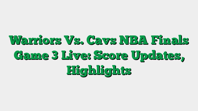 Warriors Vs. Cavs NBA Finals Game 3 Live: Score Updates, Highlights