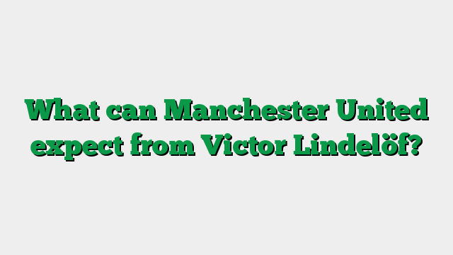 What can Manchester United expect from Victor Lindelöf?