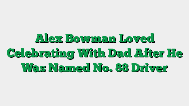 Alex Bowman Loved Celebrating With Dad After He Was Named No. 88 Driver