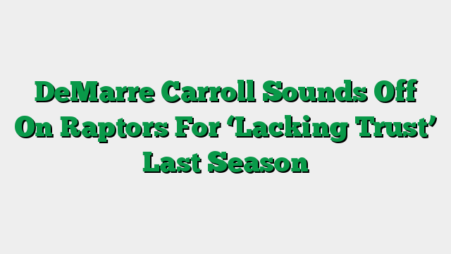 DeMarre Carroll Sounds Off On Raptors For ‘Lacking Trust’ Last Season
