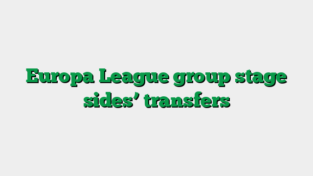 Europa League group stage sides’ transfers